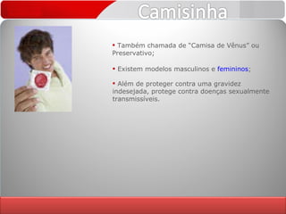 Também chamada de “Camisa de Vênus” ou Preservativo; Existem modelos masculinos e  femininos ; Além de proteger contra uma gravidez indesejada, protege contra doenças sexualmente transmissíveis. 