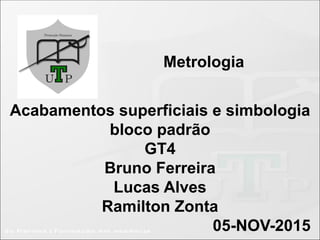 Metrologia
Acabamentos superficiais e simbologia
bloco padrão
GT4
Bruno Ferreira
Lucas Alves
Ramilton Zonta
05-NOV-2015
 