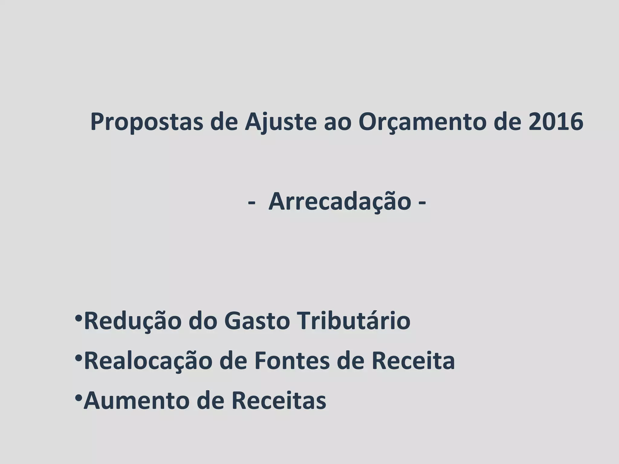 Propostas de Ajuste ao Orçamento de 2016
- Arrecadação -
•Redução do Gasto Tributário
•Realocação de Fontes de Receita
•Aumento de Receitas