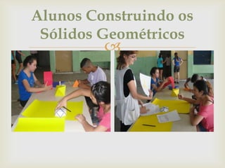 
Alunos Construindo os
Sólidos Geométricos
 