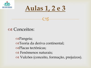 
 Conceitos:
Pangeia;
Teoria da deriva continental;
Placas tectônicas;
 Fenômenos naturais;
 Vulcões (conceito, formação, prejuízos).
Aulas 1, 2 e 3
 