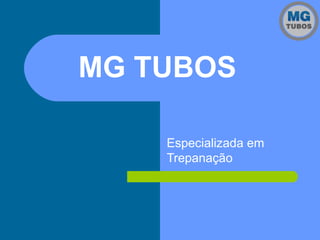 MG TUBOS
Especializada em
Trepanação
 
