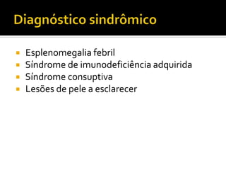  Esplenomegalia febril
 Síndrome de imunodeficiência adquirida
 Síndrome consuptiva
 Lesões de pele a esclarecer
 
