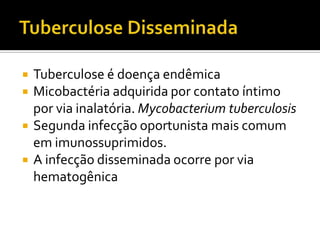  Tuberculose é doença endêmica
 Micobactéria adquirida por contato íntimo
por via inalatória. Mycobacterium tuberculosis
 Segunda infecção oportunista mais comum
em imunossuprimidos.
 A infecção disseminada ocorre por via
hematogênica
 