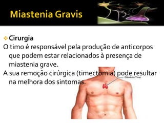 Cirurgia
O timo é responsável pela produção de anticorpos
que podem estar relacionados à presença de
miastenia grave.
A sua remoção cirúrgica (timectomia) pode resultar
na melhora dos sintomas.
 