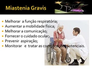 Melhorar a função respiratória;
 Aumentar a mobilidade física;
 Melhorar a comunicação;
 Fornecer o cuidado ocular;
 Prevenir aspiração;
 Monitorar e tratar as complicações potenciais.
 