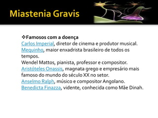 Famosos com a doença
Carlos Imperial, diretor de cinema e produtor musical.
Mequinho, maior enxadrista brasileiro de todos os
tempos.
Wendel Mattos, pianista, professor e compositor.
Aristóteles Onassis, magnata grego e empresário mais
famoso do mundo do século XX no setor.
Anselmo Ralph, músico e compositor Angolano.
Benedicta Finazza, vidente, conhecida como Mãe Dinah.
 