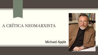 A CRÍTICA NEOMARXISTA
Michael Apple
 
