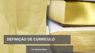 DEFINIÇÃO DE CURRÍCULO
Por Michael Apple
 