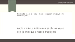 DEFINIÇÃO DE CURRÍCULO
Currículo não é uma mera colagem objetiva de
informações;
Apple propõe questionamentos alternativos e
coloca em xeque o modelo tradicional.
 