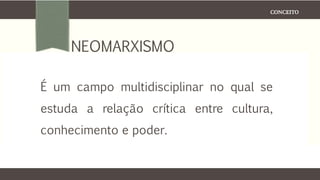 CONCEITO
NEOMARXISMO
É um campo multidisciplinar no qual se
estuda a relação crítica entre cultura,
conhecimento e poder.
 