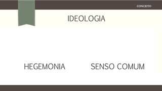CONCEITO
IDEOLOGIA
HEGEMONIA SENSO COMUM
 