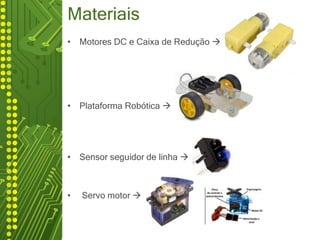 Materiais
• Motores DC e Caixa de Redução 
• Plataforma Robótica 
• Sensor seguidor de linha 
• Servo motor 
 
