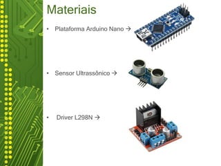 Materiais
• Plataforma Arduino Nano 
• Sensor Ultrassônico 
• Driver L298N 
 