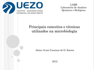 LAQB
                         Laboratório de Analises
                          Químicas e Biológicas




Principais conceitos e técnicas
 utilizados na microbiologia




   Aluno: Ivson Cassiano de O. Santos



                 2012
 