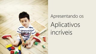 Apresentando os
Aplicativos
incríveis
 