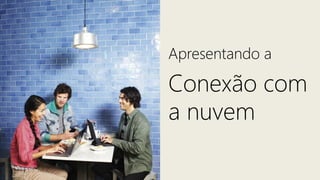 Apresentando a

Conexão com
a nuvem
 