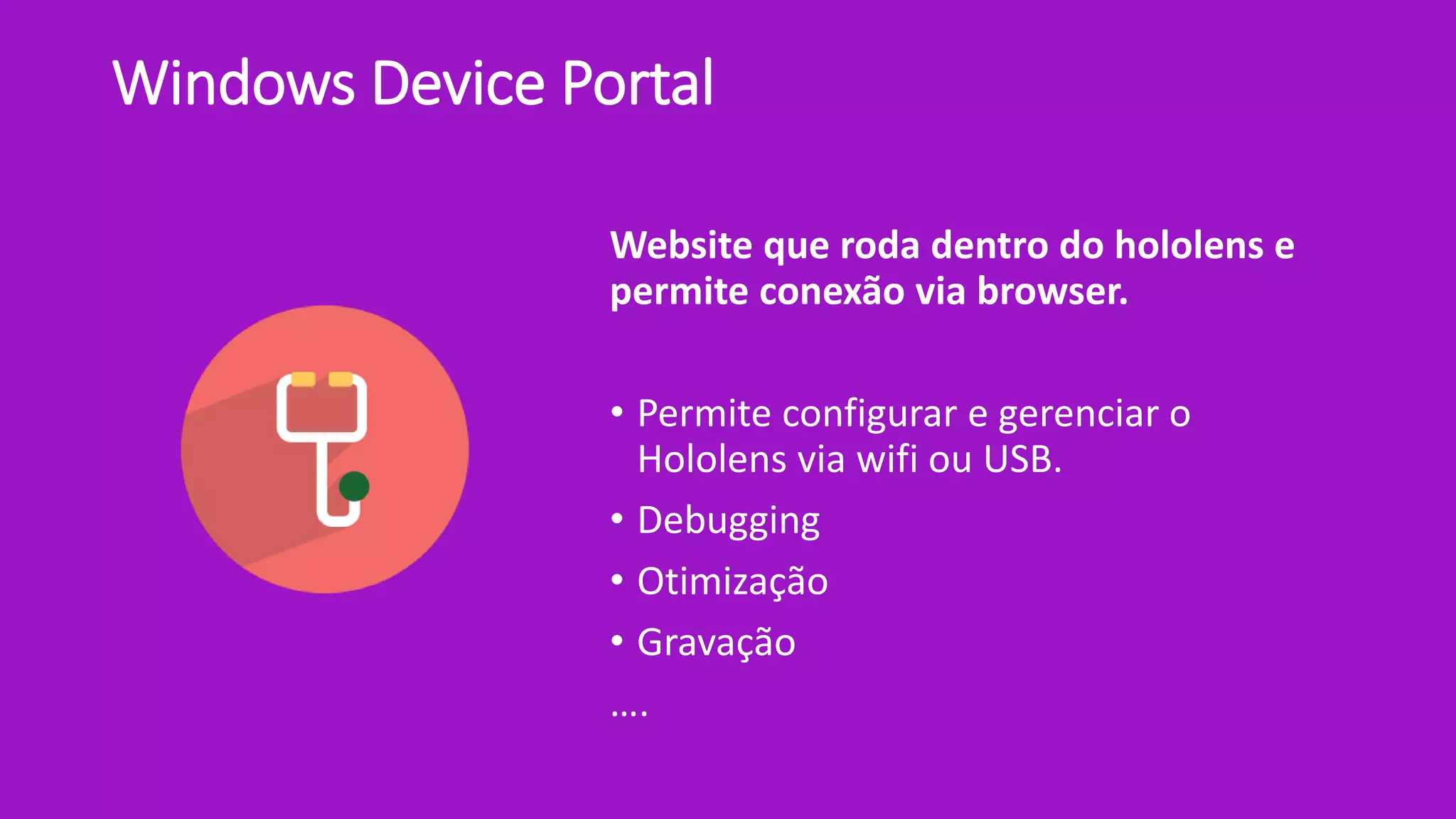 Windows Device Portal
Website que roda dentro do hololens e
permite conexão via browser.
• Permite configurar e gerenciar o
Hololens via wifi ou USB.
• Debugging
• Otimização
• Gravação
….
 