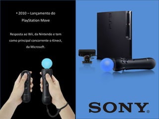 • 2010 – Lançamento do
        PlayStation Move


Resposta ao Wii, da Nintendo e tem
como principal concorrente o Kinect,
           da Microsoft.
 