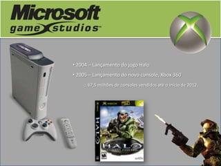 • 2004 – Lançamento do jogo Halo
• 2005 – Lançamento do novo console, Xbox 360
    o 67,5 milhões de consoles vendidos até o início de 2012.
 