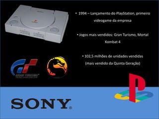 • 1994 – Lançamento do PlayStation, primeiro
          videogame da empresa


• Jogos mais vendidos: Gran Turismo, Mortal
                 Kombat 4


    • 102,5 milhões de unidades vendidas
     (mais vendido da Quinta Geração)
 