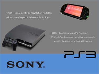 • 2005 – Lançamento do PlayStation Portable,
primeira versão portátil do console da Sony




                                              • 2006 – Lançamento do PlayStation 3
                                              65 ,6 milhões de unidades vendidas, quarto mais
                                                 vendido da sétima geração de videogames
 