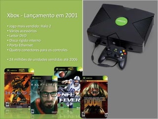 Xbox - Lançamento em 2001
• Jogo mais vendido: Halo 2
• Vários acessórios
• Leitor DVD
• Disco rígido interno
• Porta Ethernet
• Quatro conectores para os controles

• 24 milhões de unidades vendidas até 2006
 
