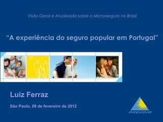 - 1 -
Visão Geral e Atualizada sobre o Microsseguro no Brasil
“A experiência do seguro popular em Portugal”
Luiz Ferraz
São Paulo, 09 de fevereiro de 2012
 