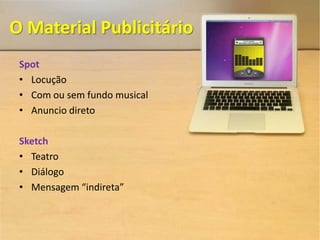 O Material Publicitário
 Spot
 • Locução
 • Com ou sem fundo musical
 • Anuncio direto

 Sketch
 • Teatro
 • Diálogo
 • Mensagem “indireta”
 