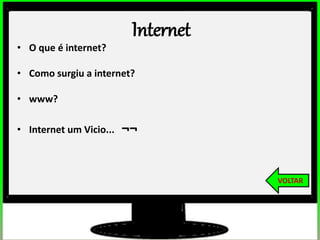 2º estudos de impacto do uso dos computadores na educação básica. (Thai)
2º estudos de impacto do uso dos computadores na educação básica. (Thai)
Internet
• O que é internet?
• Como surgiu a internet?
• www?
• Internet um Vicio... ¬¬
VOLTAR
 