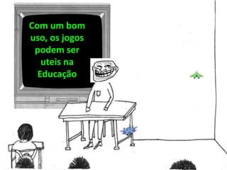 Com um bom
uso, os jogos
podem ser
uteis na
Educação
 