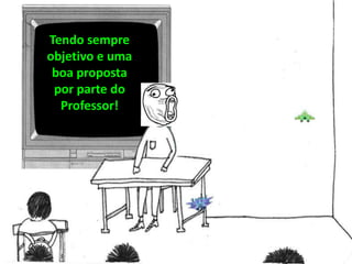 Tendo sempre
objetivo e uma
boa proposta
por parte do
Professor!
 
