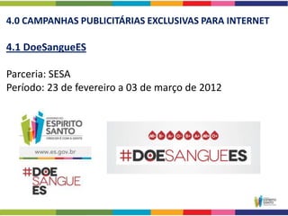 4.0 CAMPANHAS PUBLICITÁRIAS EXCLUSIVAS PARA INTERNET

4.1 DoeSangueES

Parceria: SESA
Período: 23 de fevereiro a 03 de março de 2012
 