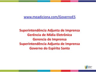 www.meadiciona.com/GovernoES


    Gerência de Mídia Eletrônica
        Gerencia de Imprensa
Superintendência Adjunta de Imprensa
      Governo do Espírito Santo
 