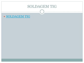 SOLDAGEM TIG
 SOLDAGEM TIG
 