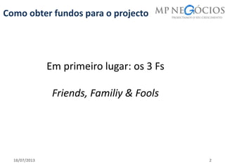 18/07/2013 2
Como obter fundos para o projecto
Em primeiro lugar: os 3 Fs
Friends, Familiy & Fools
 