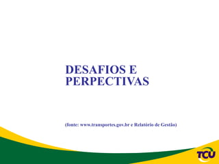 DESAFIOS E
PERPECTIVAS


(fonte: www.transportes.gov.br e Relatório de Gestão)
 