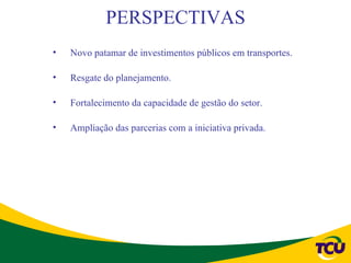 PERSPECTIVAS
•   Novo patamar de investimentos públicos em transportes.

•   Resgate do planejamento.

•   Fortalecimento da capacidade de gestão do setor.

•   Ampliação das parcerias com a iniciativa privada.
 