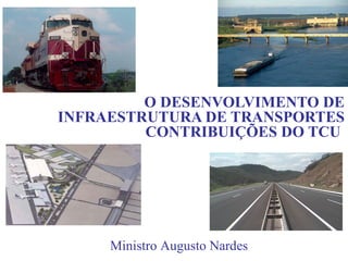 O DESENVOLVIMENTO DE
INFRAESTRUTURA DE TRANSPORTES
         CONTRIBUIÇÕES DO TCU




     Ministro Augusto Nardes
 