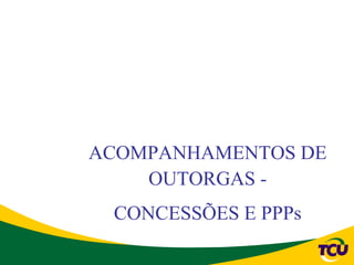 ACOMPANHAMENTOS DE
    OUTORGAS -
 CONCESSÕES E PPPs
 