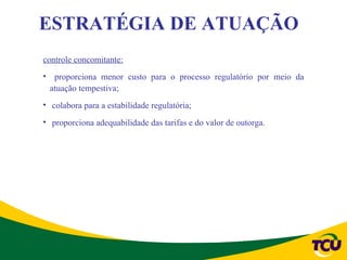 ESTRATÉGIA DE ATUAÇÃO
controle concomitante:
• proporciona menor custo para o processo regulatório por meio da
 atuação tempestiva;
• colabora para a estabilidade regulatória;
• proporciona adequabilidade das tarifas e do valor de outorga.
 