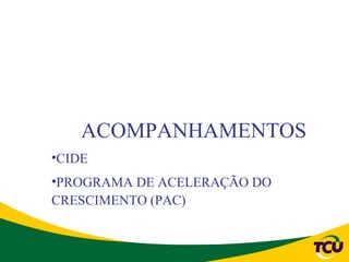 ACOMPANHAMENTOS
•CIDE
•PROGRAMA DE ACELERAÇÃO DO
CRESCIMENTO (PAC)
 