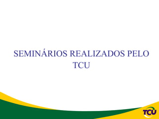 SEMINÁRIOS REALIZADOS PELO
           TCU
 