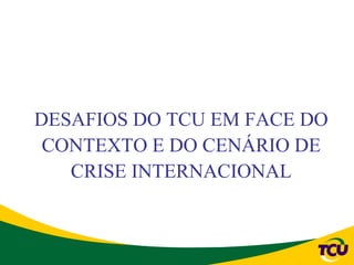 DESAFIOS DO TCU EM FACE DO
 CONTEXTO E DO CENÁRIO DE
   CRISE INTERNACIONAL
 