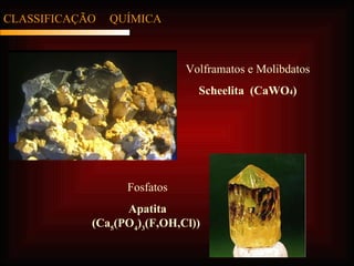 CLASSIFICAÇÃO  QUÍMICA Volframatos e Molibdatos Scheelita  (CaWO 4 ) Fosfatos Apatita (Ca 5 (PO 4 ) 3 (F,OH,Cl))   