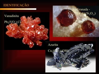IDENTIFICAÇÃO Vanadinita Pb 5 (VO 4 ) 3 Cl Azurita Cu 3 (CO 3 ) 2 (OH) 2 Granada - Fe 3 Al 2 (Si 3 O 12 ) 