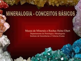 MINERALOGIA - CONCEITOS BÁSICOS Museu de Minerais e Rochas Heinz Ebert Departamento de Petrologia e Metalogenia Instituto de Geociências e Ciências Exatas  