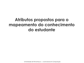 Universidade de Pernambuco | Licenciatura em Computação
Atributos propostos para o
mapeamento do conhecimento
do estudante
 