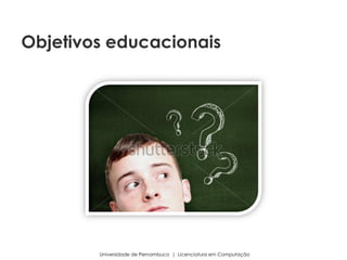 Universidade de Pernambuco | Licenciatura em Computação
Objetivos educacionais
 