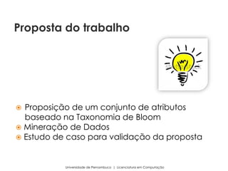  Proposição de um conjunto de atributos
baseado na Taxonomia de Bloom
 Mineração de Dados
 Estudo de caso para validação da proposta
Universidade de Pernambuco | Licenciatura em Computação
Proposta do trabalho
 